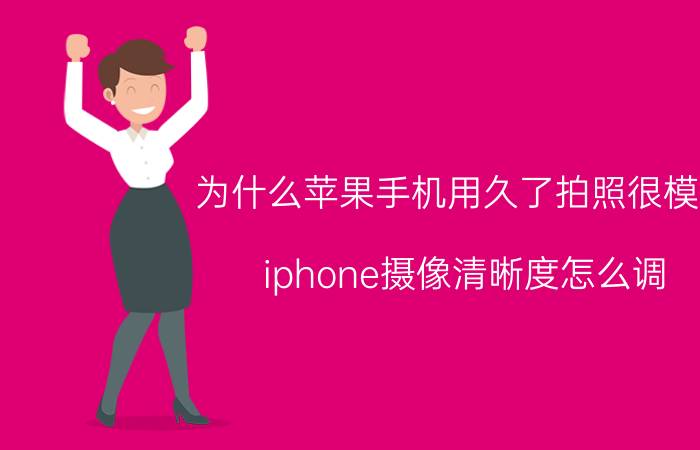 为什么苹果手机用久了拍照很模糊 iphone摄像清晰度怎么调？